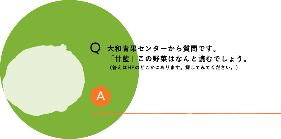 大和青果センターから質問です。「甘藍」この野菜はなんと読むでしょう。（答えはHPのどこかにあります。探してみてください。）